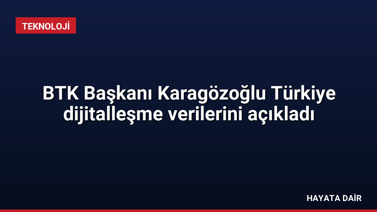 BTK Başkanı Karagözoğlu Türkiye dijitalleşme verilerini açıkladı