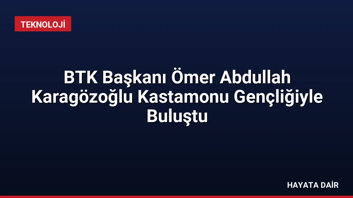 BTK Başkanı Ömer Abdullah Karagözoğlu Kastamonu Gençliğiyle Buluştu