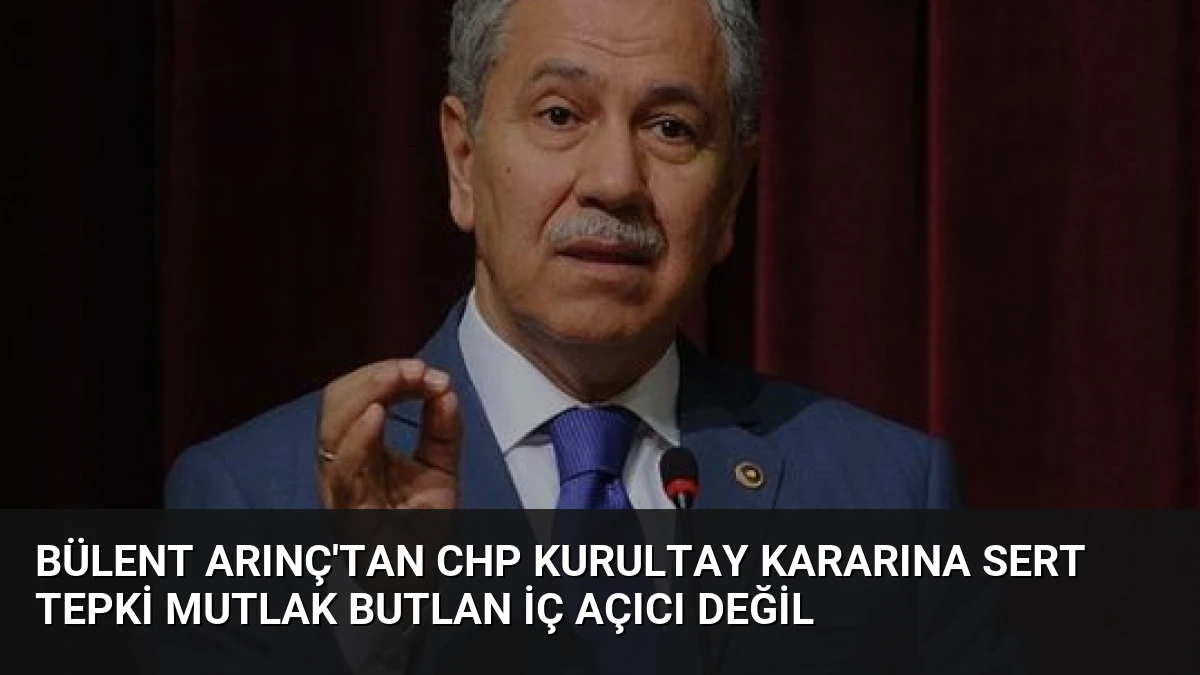 Bülent Arınç’tan CHP Kurultay Kararına Sert Tepki Mutlak Butlan İç Açıcı Değil