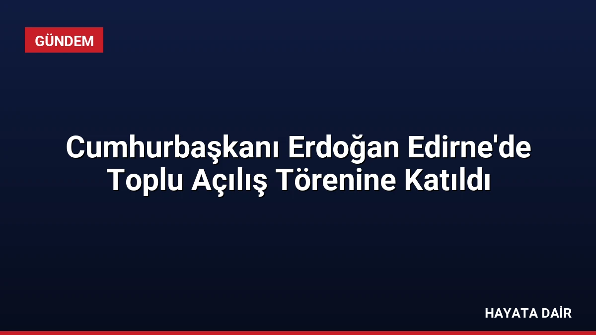 Cumhurbaşkanı Erdoğan Edirne’de Toplu Açılış Törenine Katıldı
