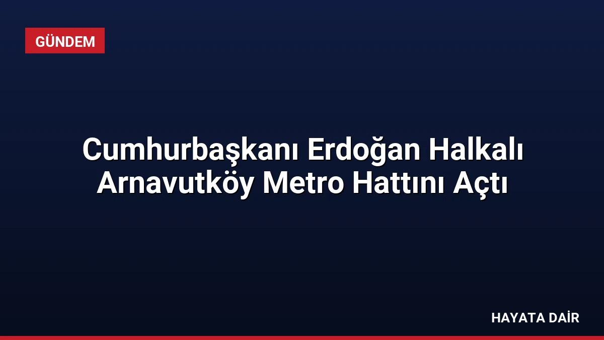 Cumhurbaşkanı Erdoğan Halkalı Arnavutköy Metro Hattını Açtı