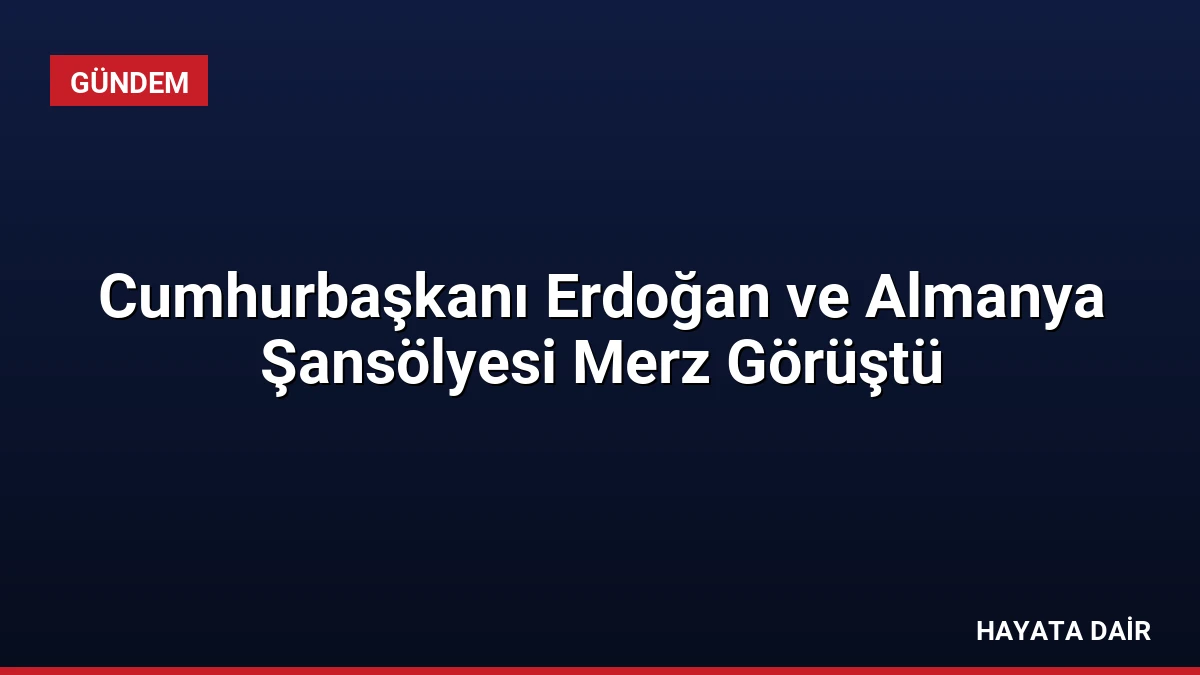Cumhurbaşkanı Erdoğan ve Almanya Şansölyesi Merz Görüştü