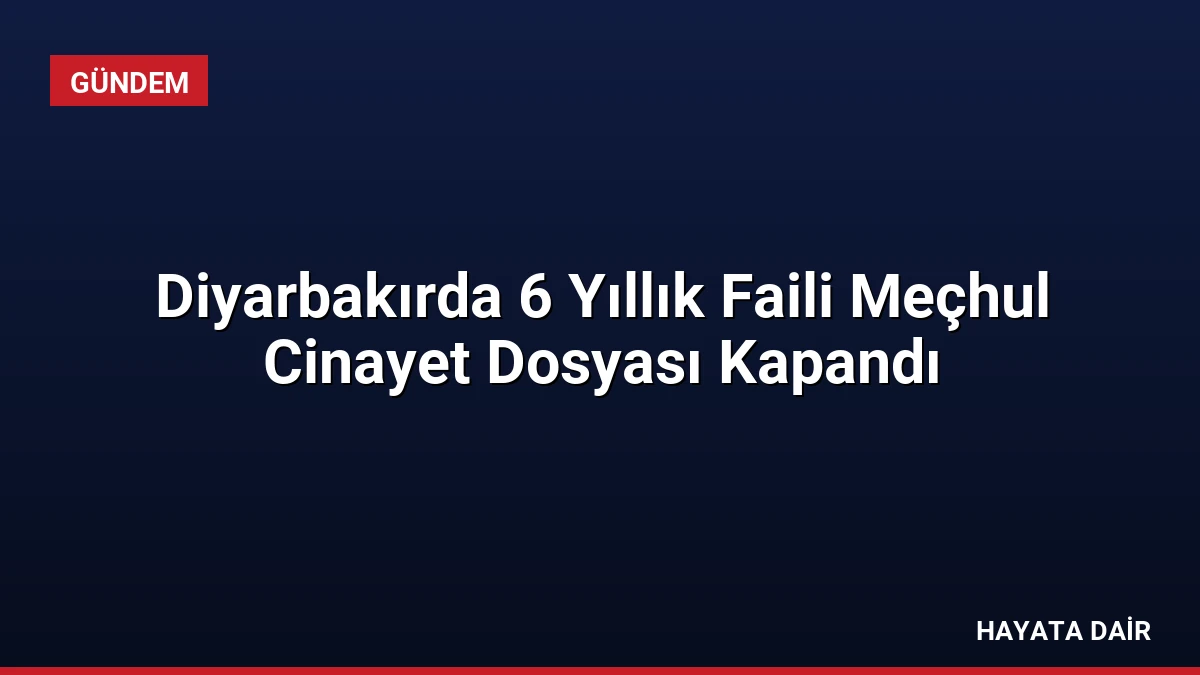 Diyarbakırda 6 Yıllık Faili Meçhul Cinayet Dosyası Kapandı