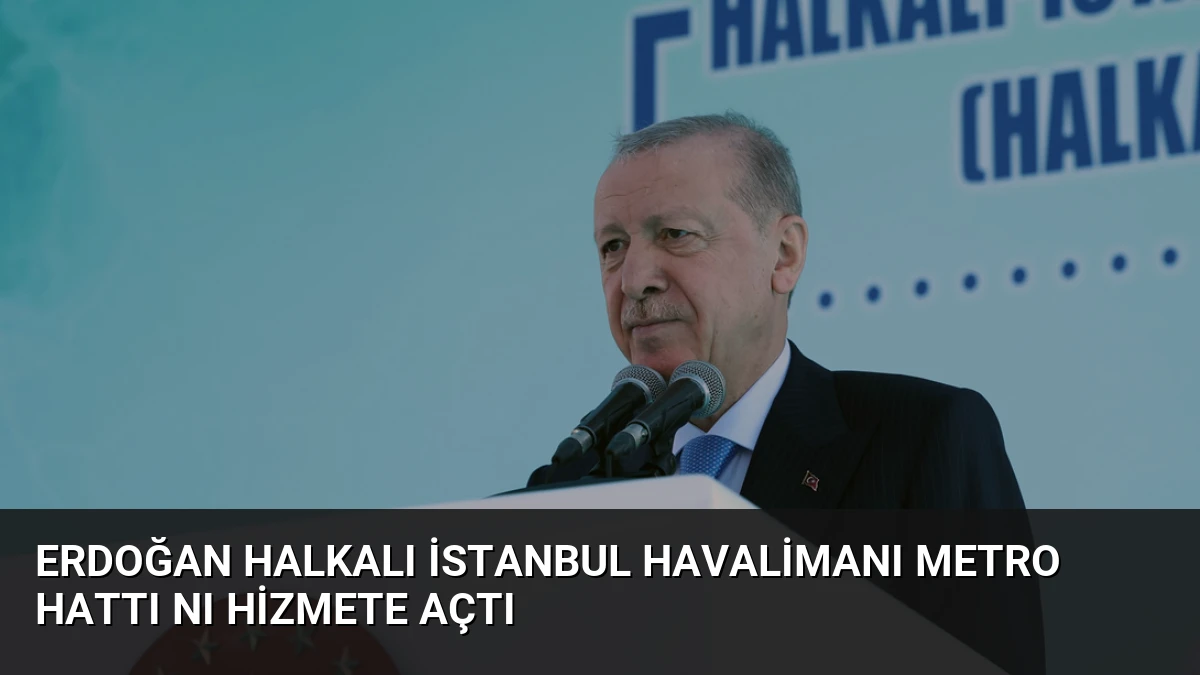 Erdoğan Halkalı İstanbul Havalimanı Metro Hattı nı Hizmete Açtı