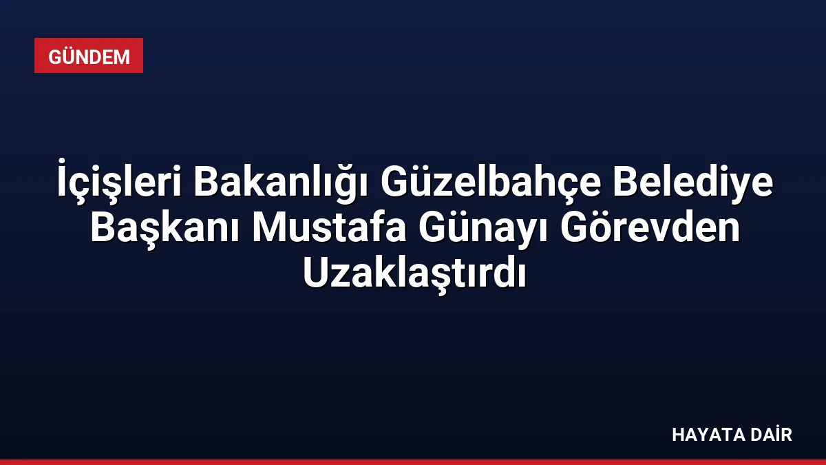 İçişleri Bakanlığı Güzelbahçe Belediye Başkanı Mustafa Günayı Görevden Uzaklaştırdı