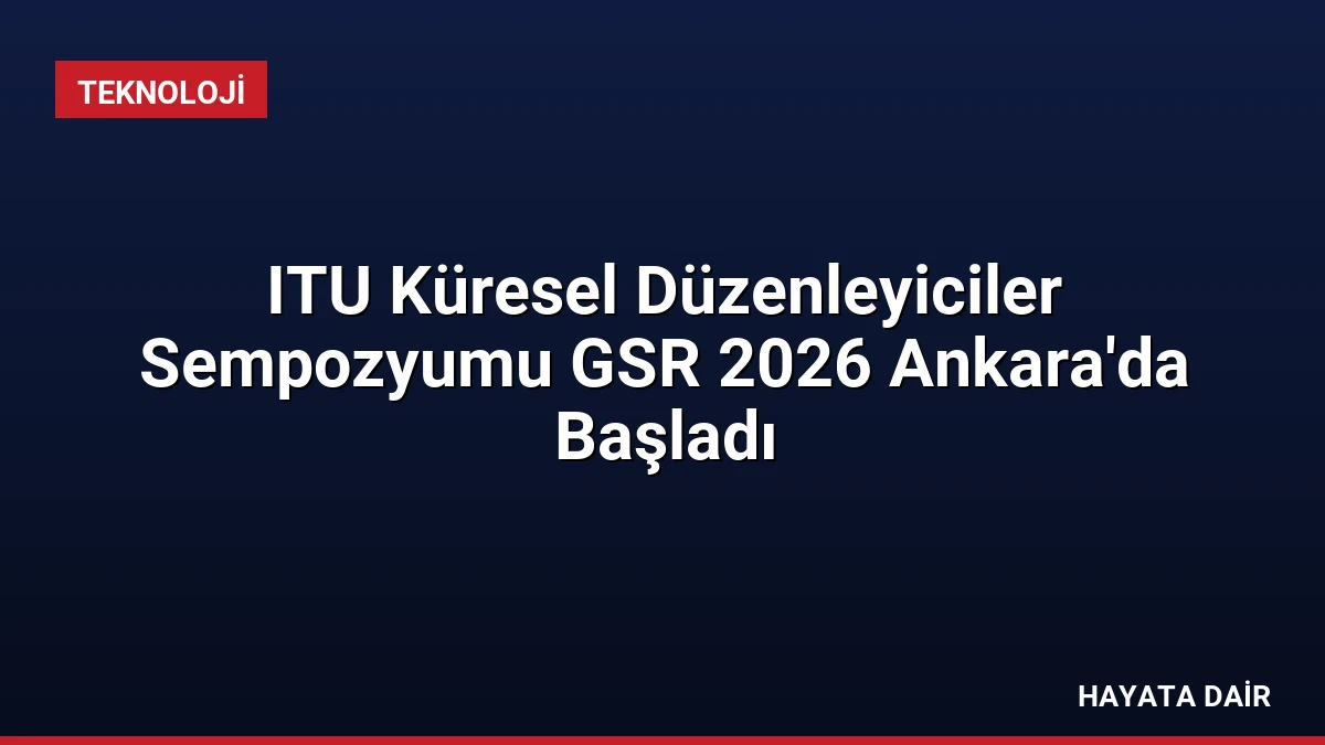 ITU Küresel Düzenleyiciler Sempozyumu GSR 2026 Ankara’da Başladı