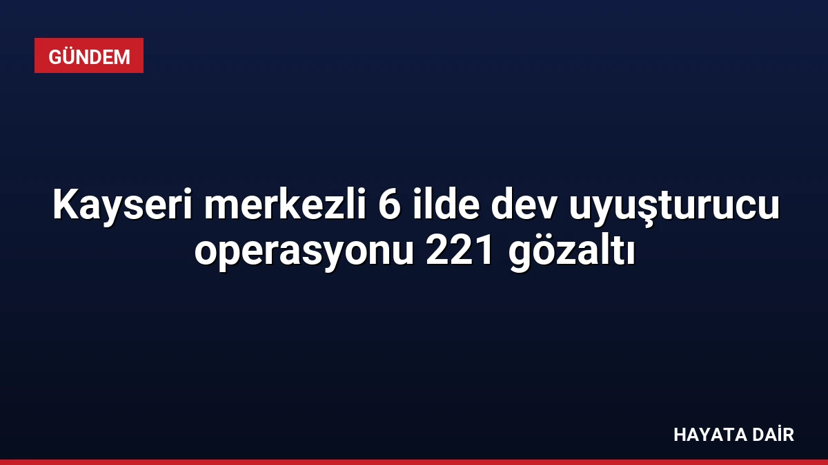 Kayseri merkezli 6 ilde dev uyuşturucu operasyonu 221 gözaltı