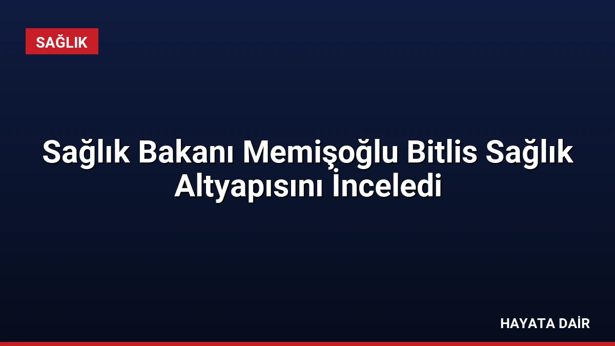 Sağlık Bakanı Memişoğlu Bitlis Sağlık Altyapısını İnceledi