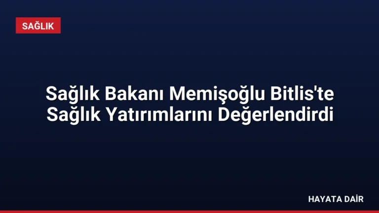 Sağlık Bakanı Memişoğlu Bitlis’te Sağlık Yatırımlarını Değerlendirdi