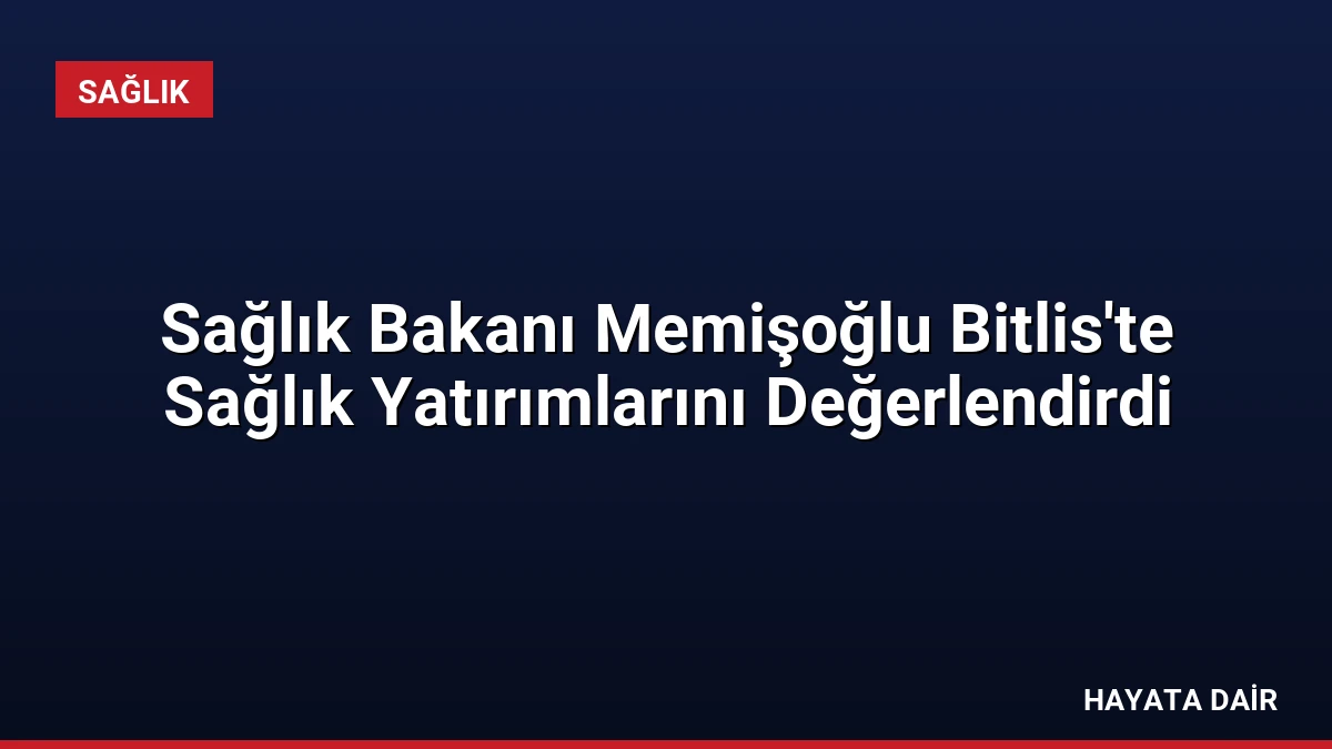 Sağlık Bakanı Memişoğlu Bitlis’te Sağlık Yatırımlarını Değerlendirdi