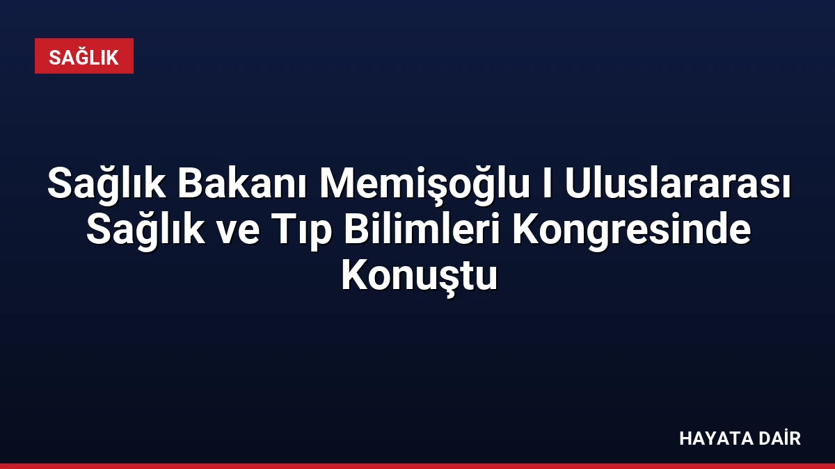Sağlık Bakanı Memişoğlu I Uluslararası Sağlık ve Tıp Bilimleri Kongresinde Konuştu
