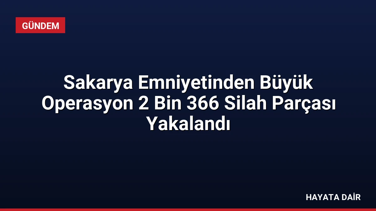 Sakarya Emniyetinden Büyük Operasyon 2 Bin 366 Silah Parçası Yakalandı
