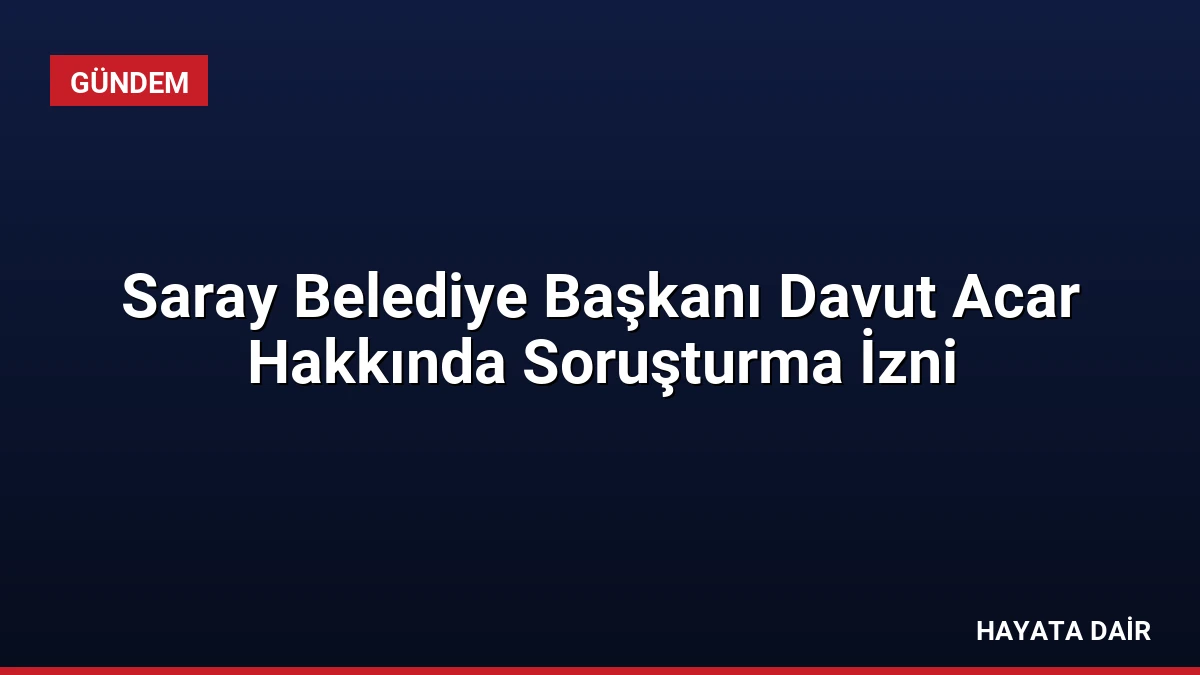 Saray Belediye Başkanı Davut Acar Hakkında Soruşturma İzni