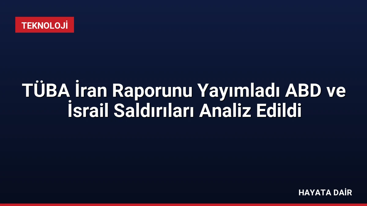 TÜBA İran Raporunu Yayımladı ABD ve İsrail Saldırıları Analiz Edildi