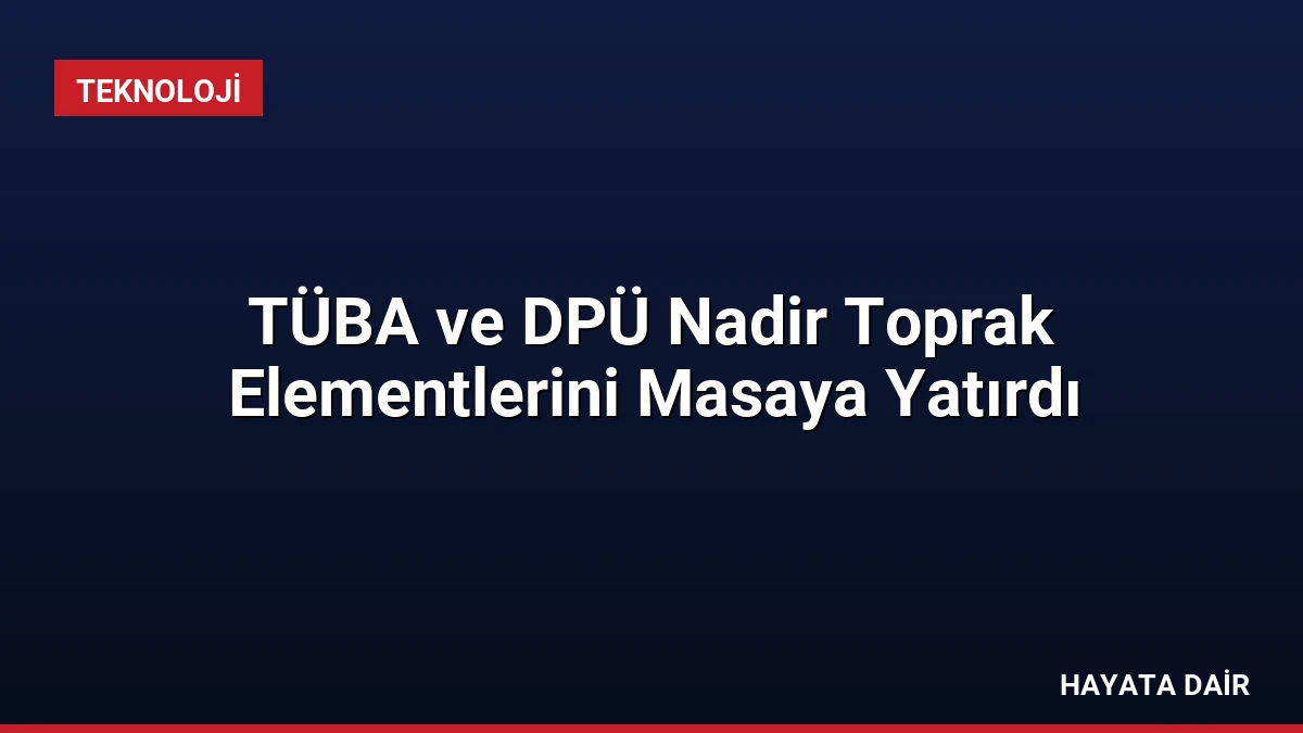 TÜBA ve DPÜ Nadir Toprak Elementlerini Masaya Yatırdı