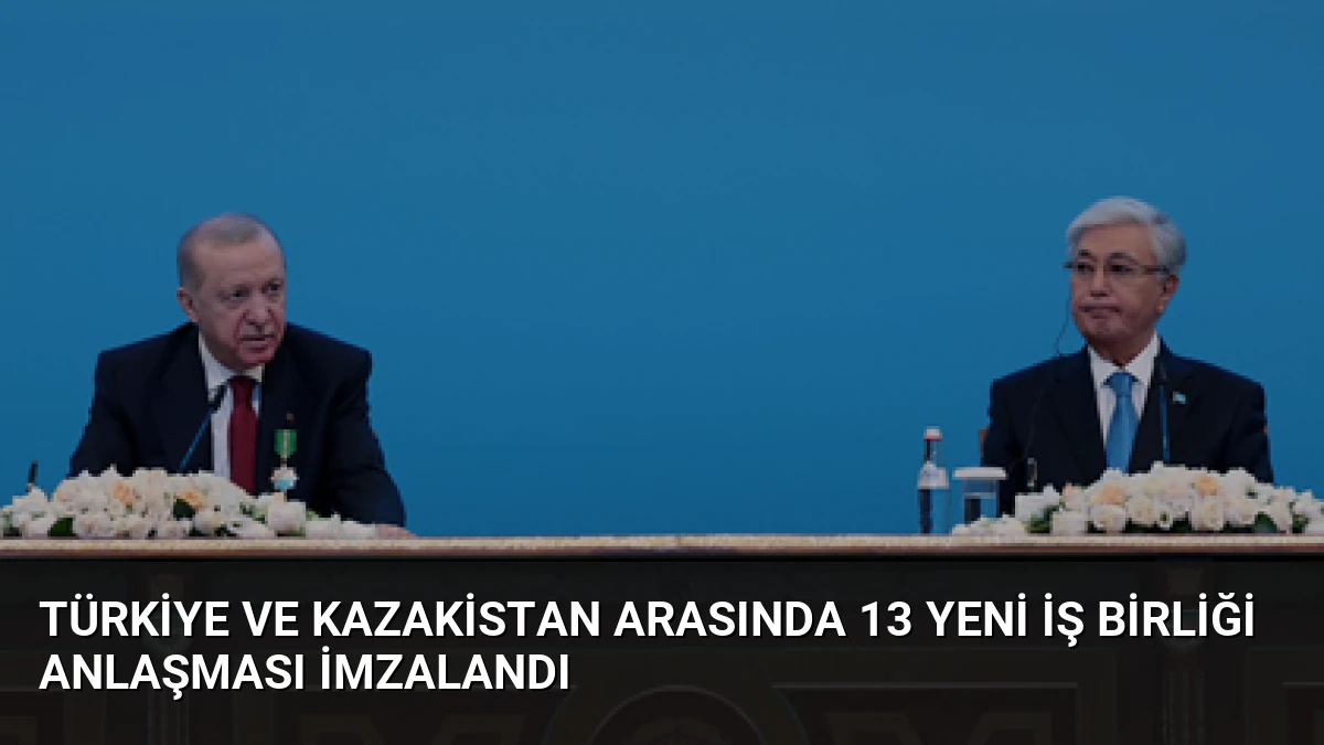 Türkiye ve Kazakistan Arasında 13 Yeni İş Birliği Anlaşması İmzalandı