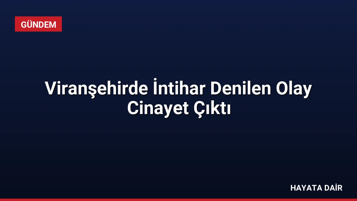 Viranşehirde İntihar Denilen Olay Cinayet Çıktı