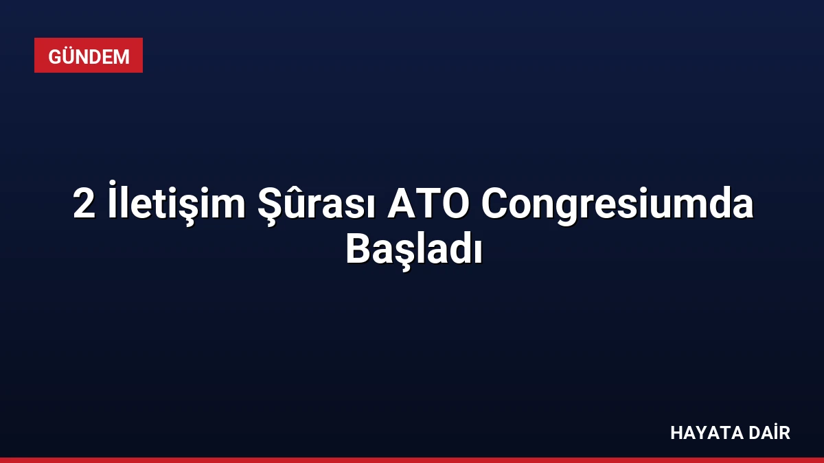 2 İletişim Şûrası ATO Congresiumda Başladı