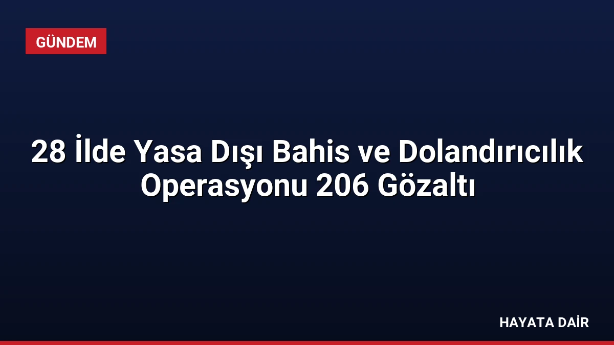 28 İlde Yasa Dışı Bahis ve Dolandırıcılık Operasyonu 206 Gözaltı