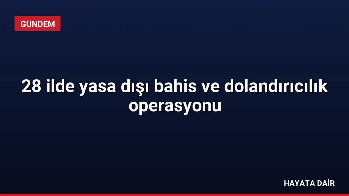 28 ilde yasa dışı bahis ve dolandırıcılık operasyonu