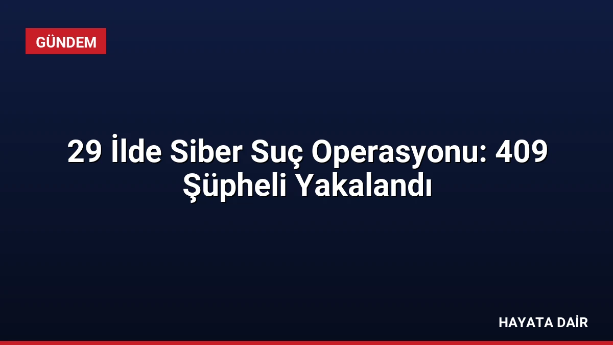 29 İlde Siber Suç Operasyonu: 409 Şüpheli Yakalandı