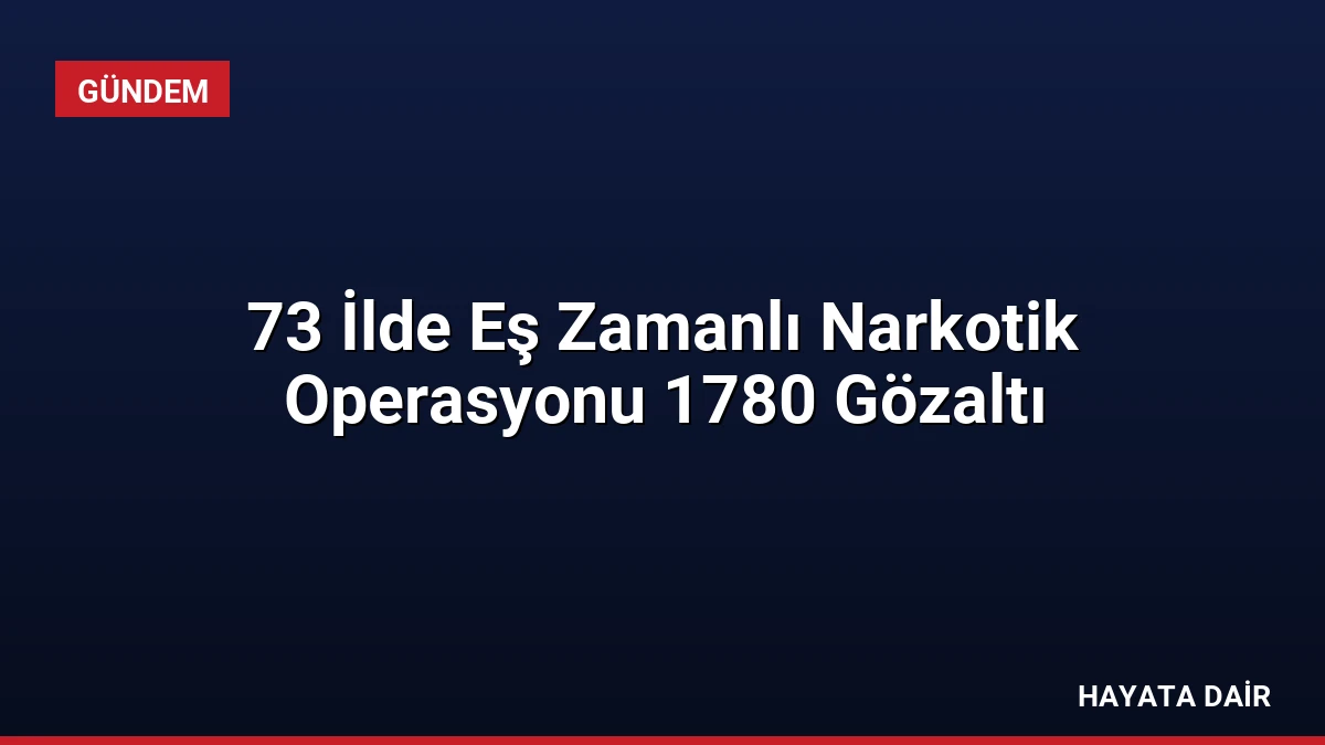 73 İlde Eş Zamanlı Narkotik Operasyonu 1780 Gözaltı