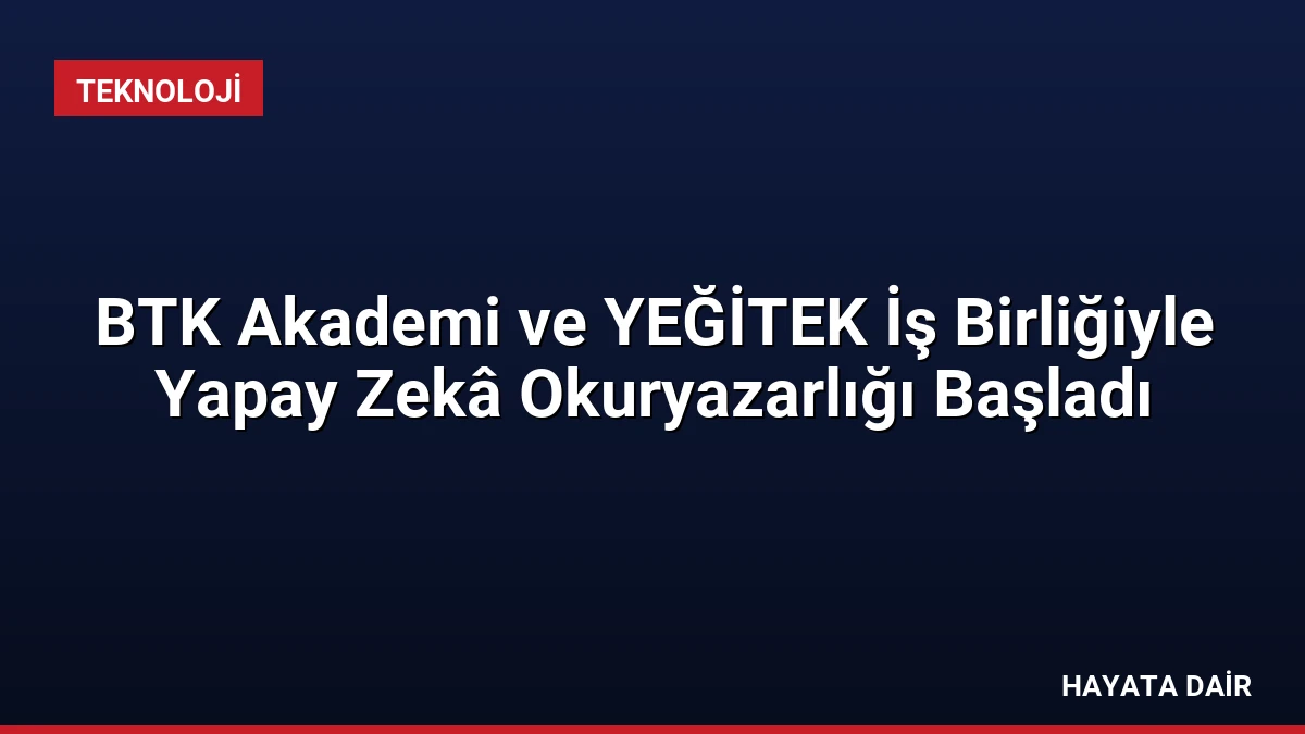 BTK Akademi ve YEĞİTEK İş Birliğiyle Yapay Zekâ Okuryazarlığı Başladı