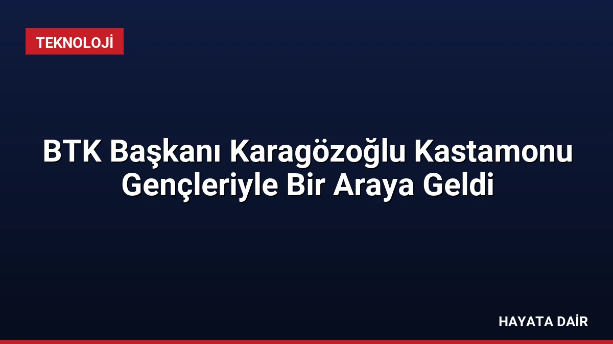 BTK Başkanı Karagözoğlu Kastamonu Gençleriyle Bir Araya Geldi