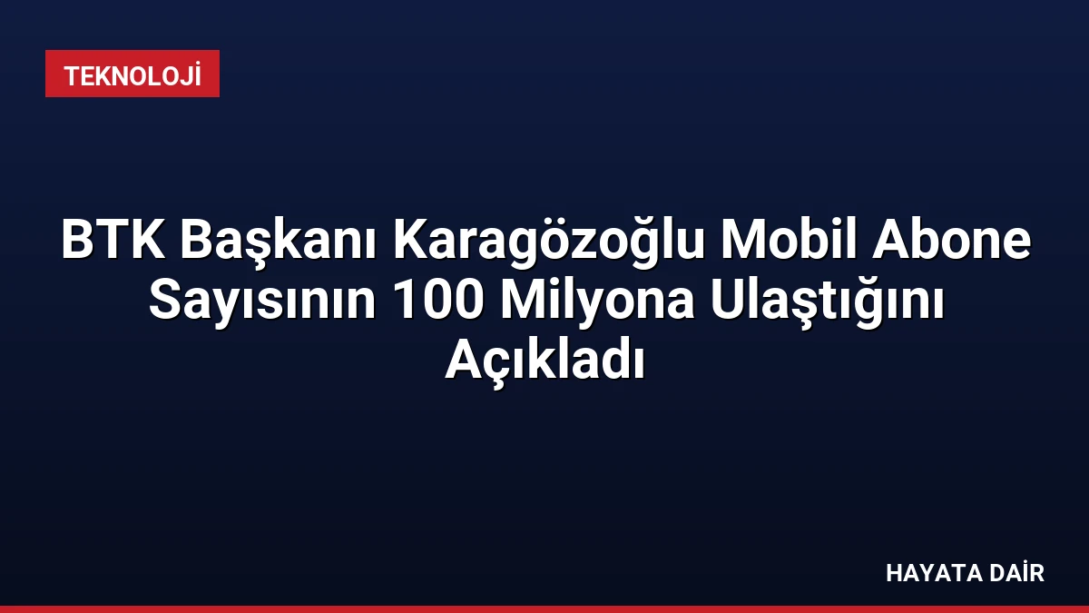 BTK Başkanı Karagözoğlu Mobil Abone Sayısının 100 Milyona Ulaştığını Açıkladı