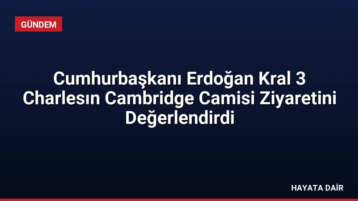 Cumhurbaşkanı Erdoğan Kral 3 Charlesın Cambridge Camisi Ziyaretini Değerlendirdi