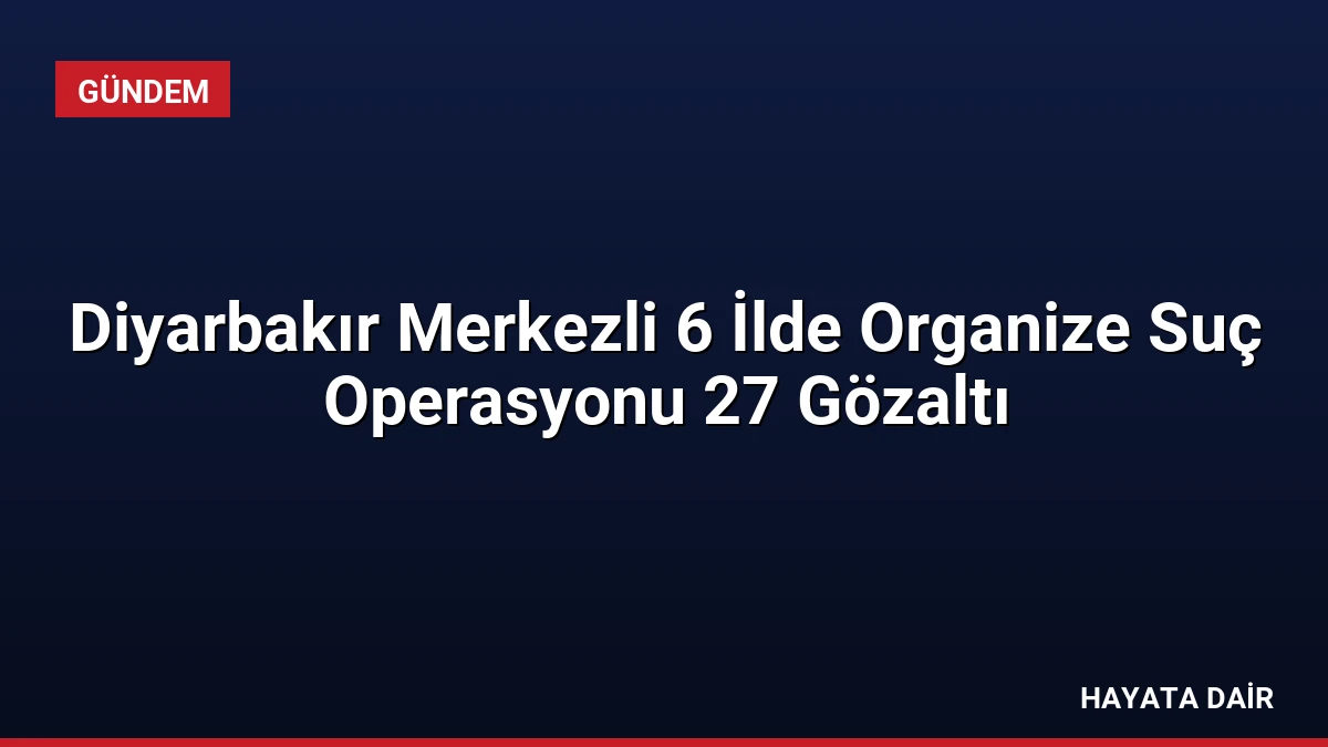 Diyarbakır Merkezli 6 İlde Organize Suç Operasyonu 27 Gözaltı