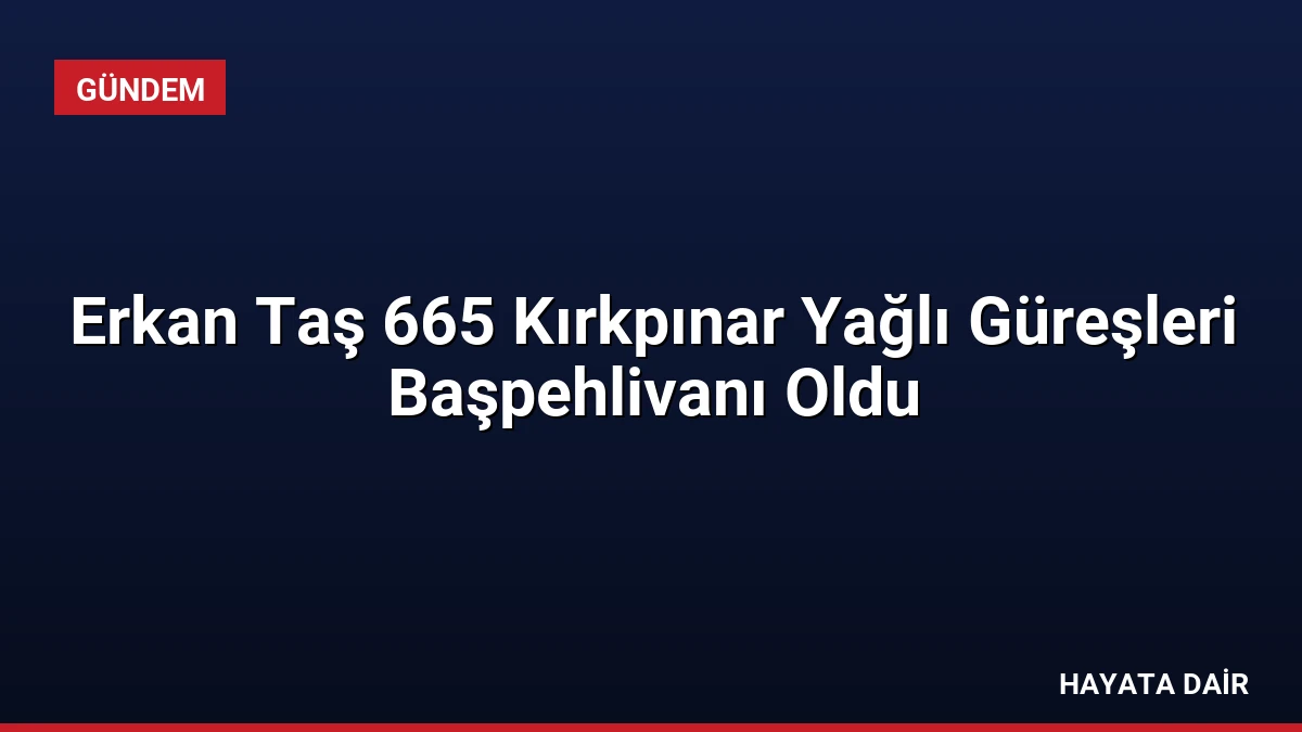 Erkan Taş 665 Kırkpınar Yağlı Güreşleri Başpehlivanı Oldu