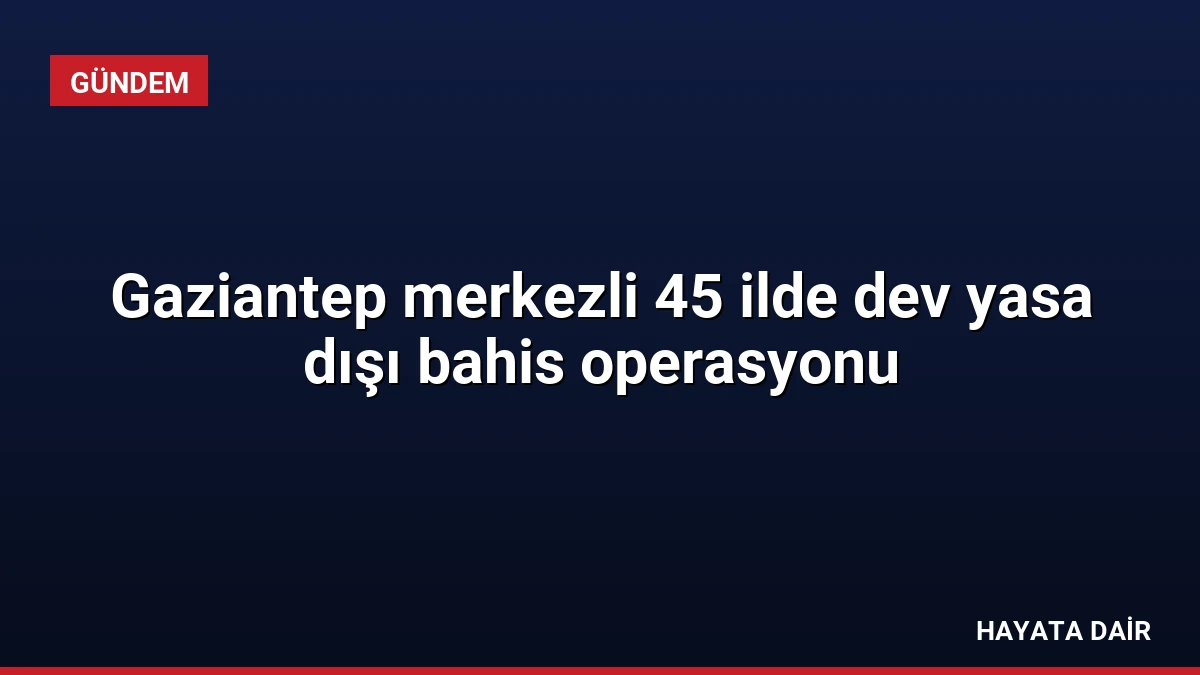 Gaziantep merkezli 45 ilde dev yasa dışı bahis operasyonu