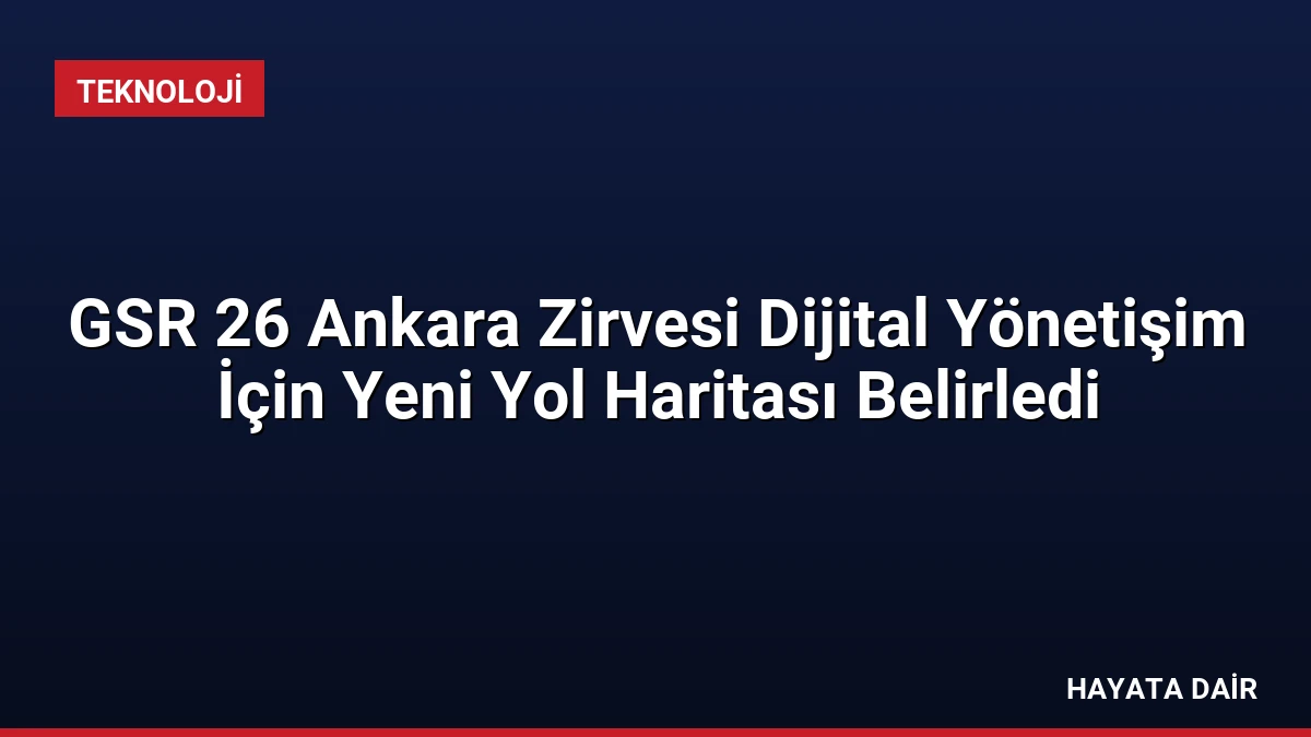 GSR 26 Ankara Zirvesi Dijital Yönetişim İçin Yeni Yol Haritası Belirledi