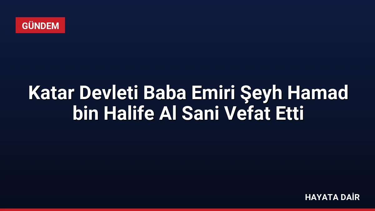 Katar Devleti Baba Emiri Şeyh Hamad bin Halife Al Sani Vefat Etti