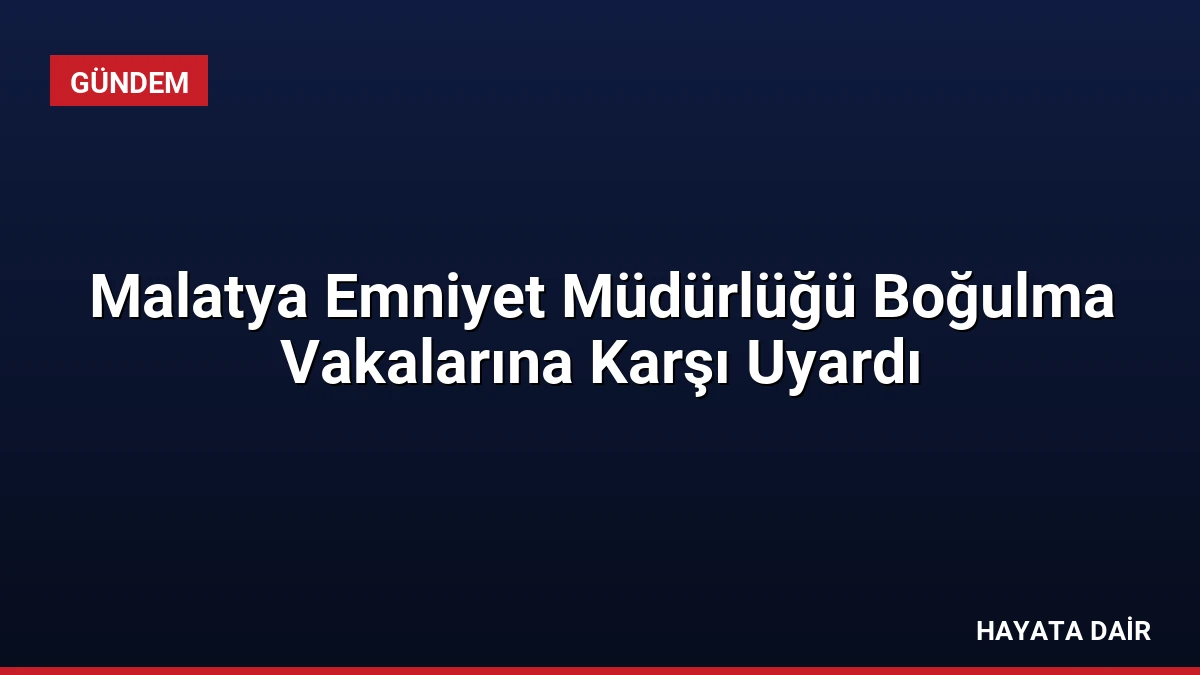Malatya Emniyet Müdürlüğü Boğulma Vakalarına Karşı Uyardı