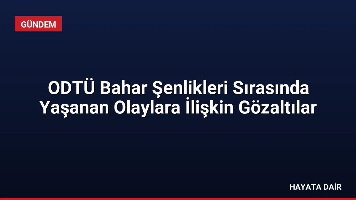 ODTÜ Bahar Şenlikleri Sırasında Yaşanan Olaylara İlişkin Gözaltılar