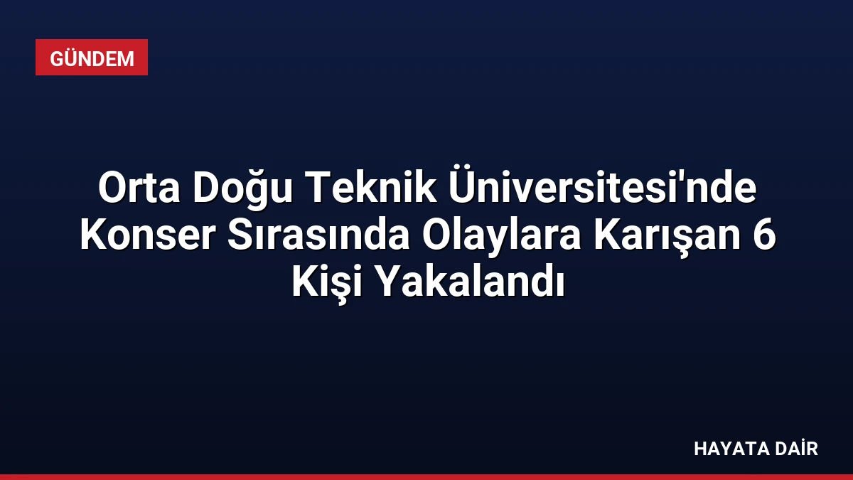 Orta Doğu Teknik Üniversitesi’nde Konser Sırasında Olaylara Karışan 6 Kişi Yakalandı