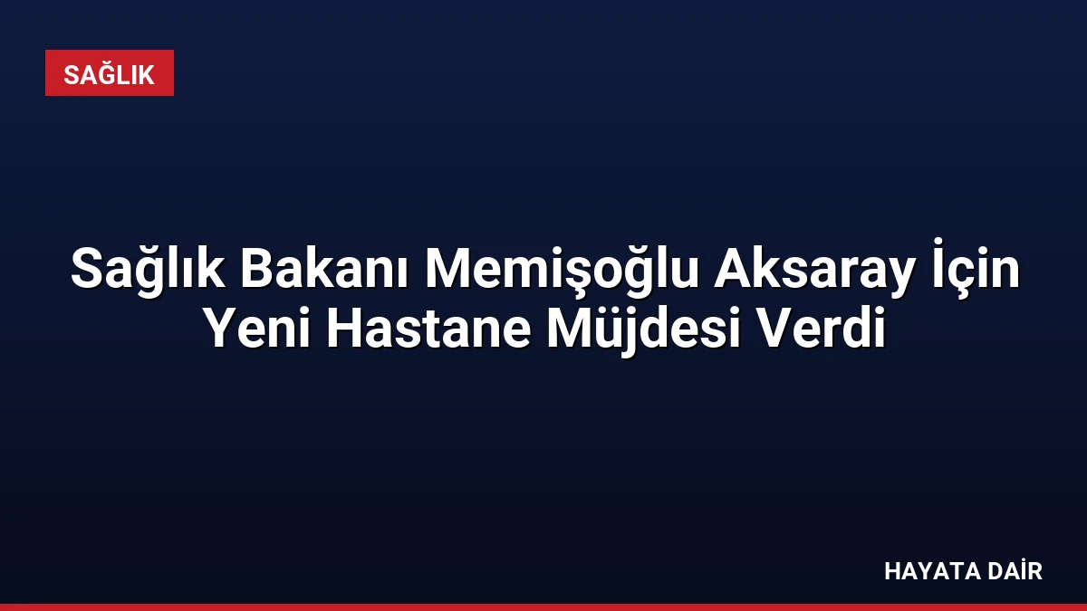 Sağlık Bakanı Memişoğlu Aksaray İçin Yeni Hastane Müjdesi Verdi