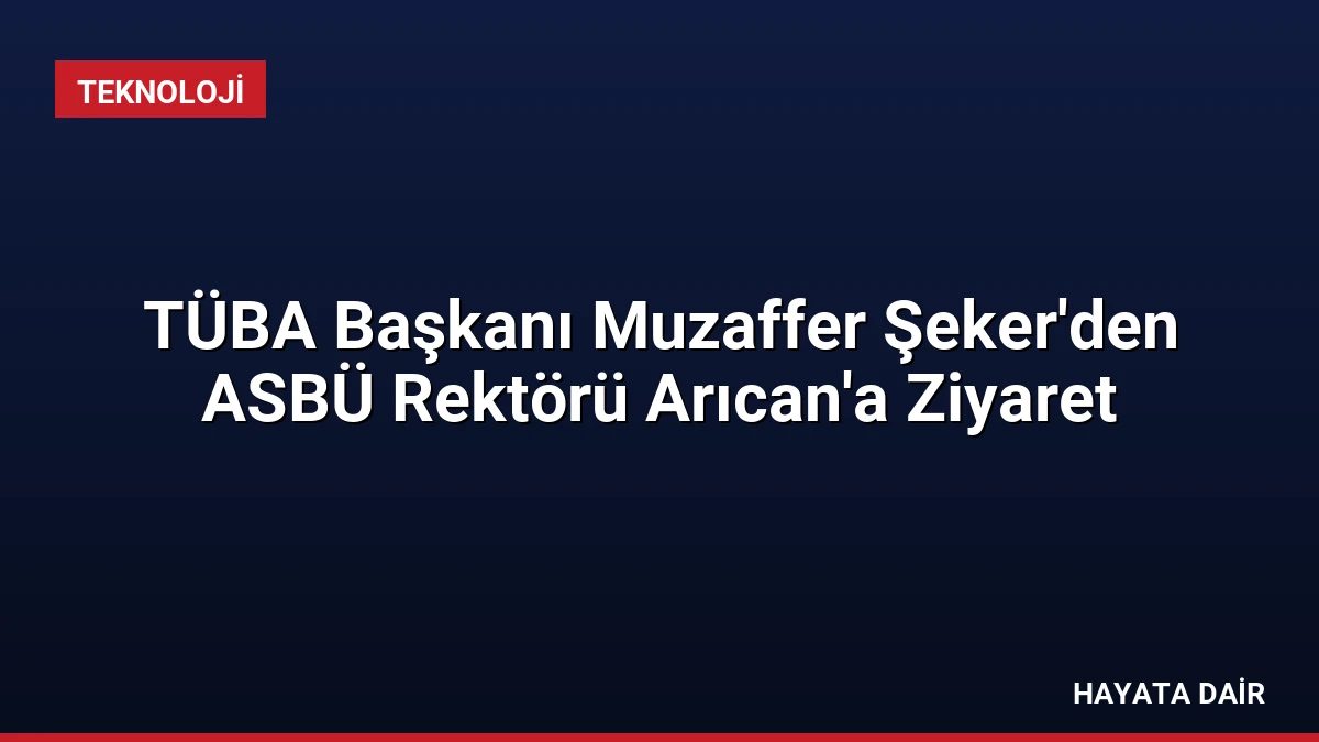TÜBA Başkanı Muzaffer Şeker’den ASBÜ Rektörü Arıcan’a Ziyaret
