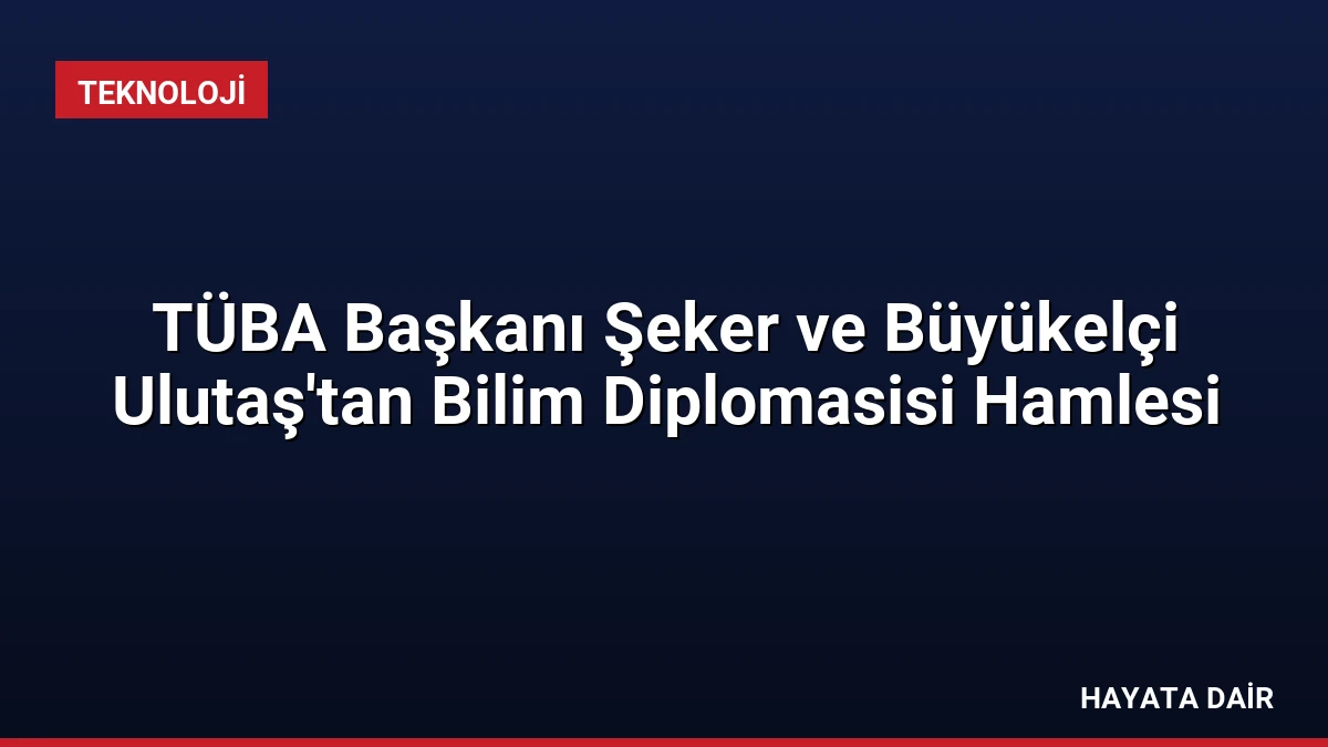 TÜBA Başkanı Şeker ve Büyükelçi Ulutaş’tan Bilim Diplomasisi Hamlesi