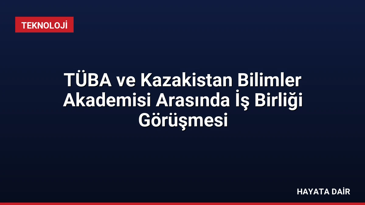 TÜBA ve Kazakistan Bilimler Akademisi Arasında İş Birliği Görüşmesi
