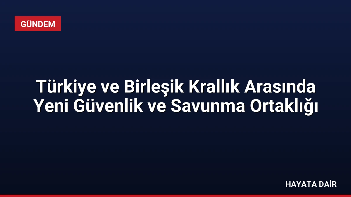 Türkiye ve Birleşik Krallık Arasında Yeni Güvenlik ve Savunma Ortaklığı
