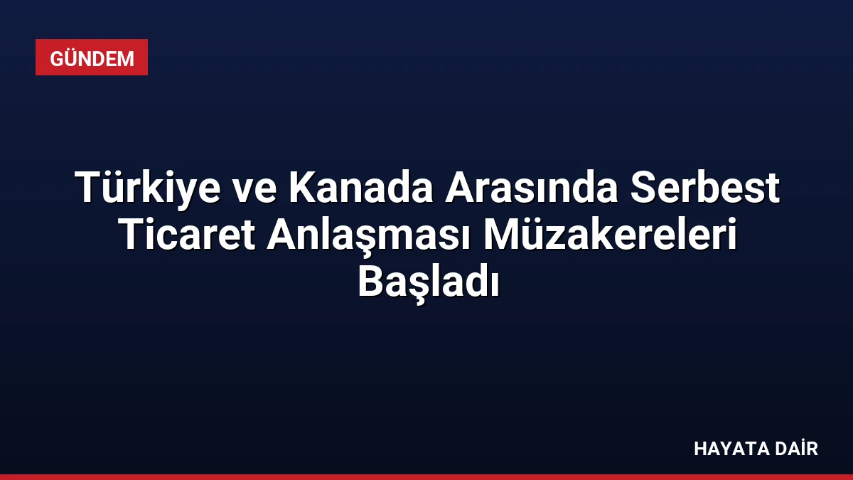 Türkiye ve Kanada Arasında Serbest Ticaret Anlaşması Müzakereleri Başladı