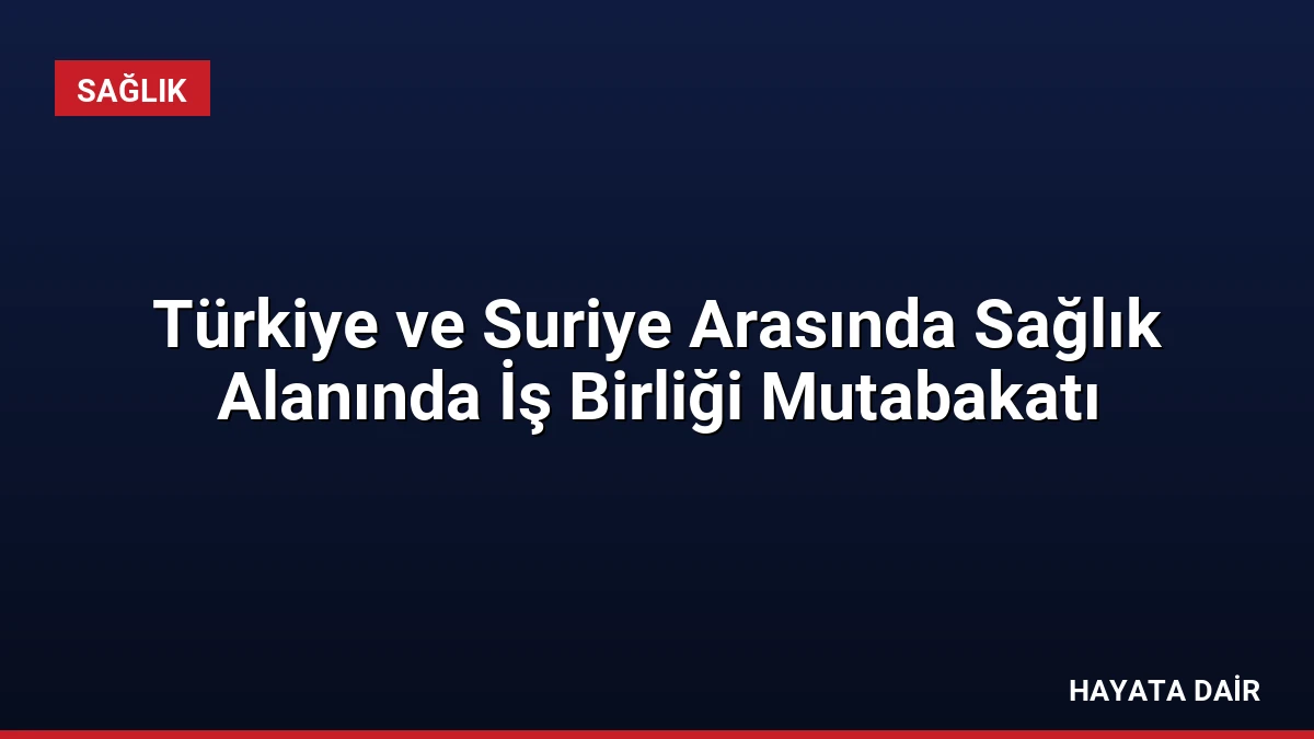 Türkiye ve Suriye Arasında Sağlık Alanında İş Birliği Mutabakatı