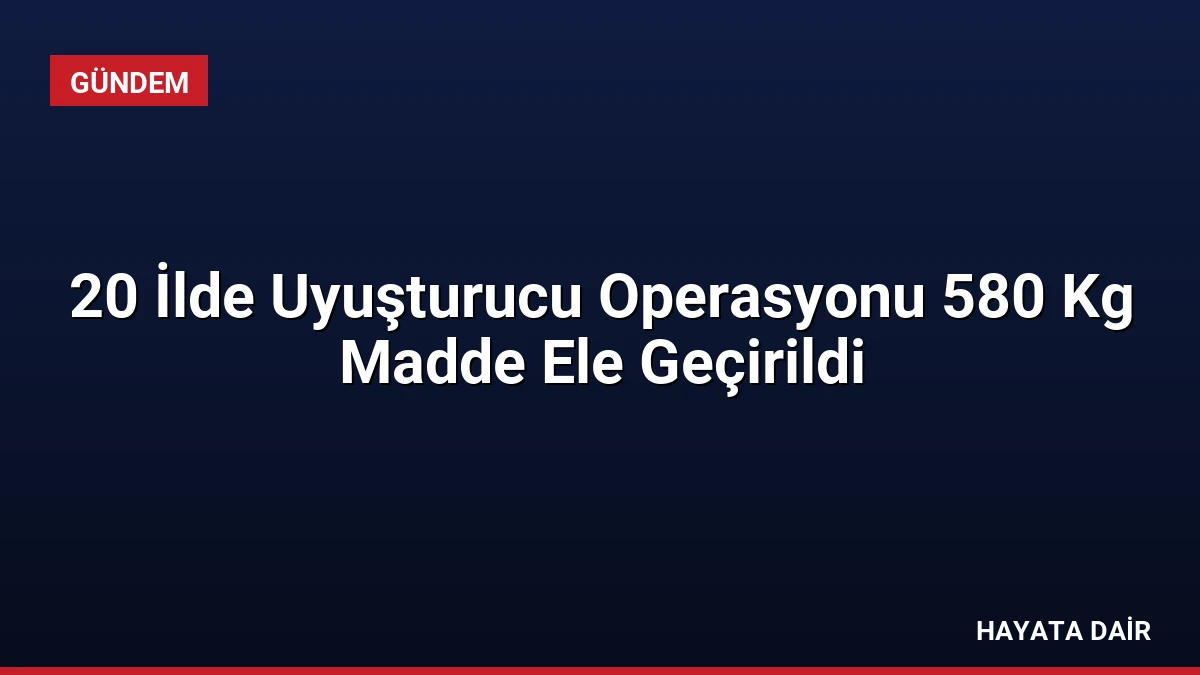 20 İlde Uyuşturucu Operasyonu 580 Kg Madde Ele Geçirildi