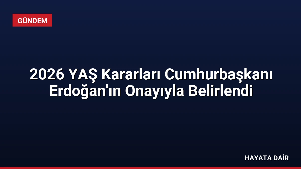 2026 YAŞ Kararları Cumhurbaşkanı Erdoğan’ın Onayıyla Belirlendi