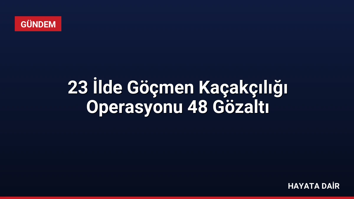 23 İlde Göçmen Kaçakçılığı Operasyonu 48 Gözaltı