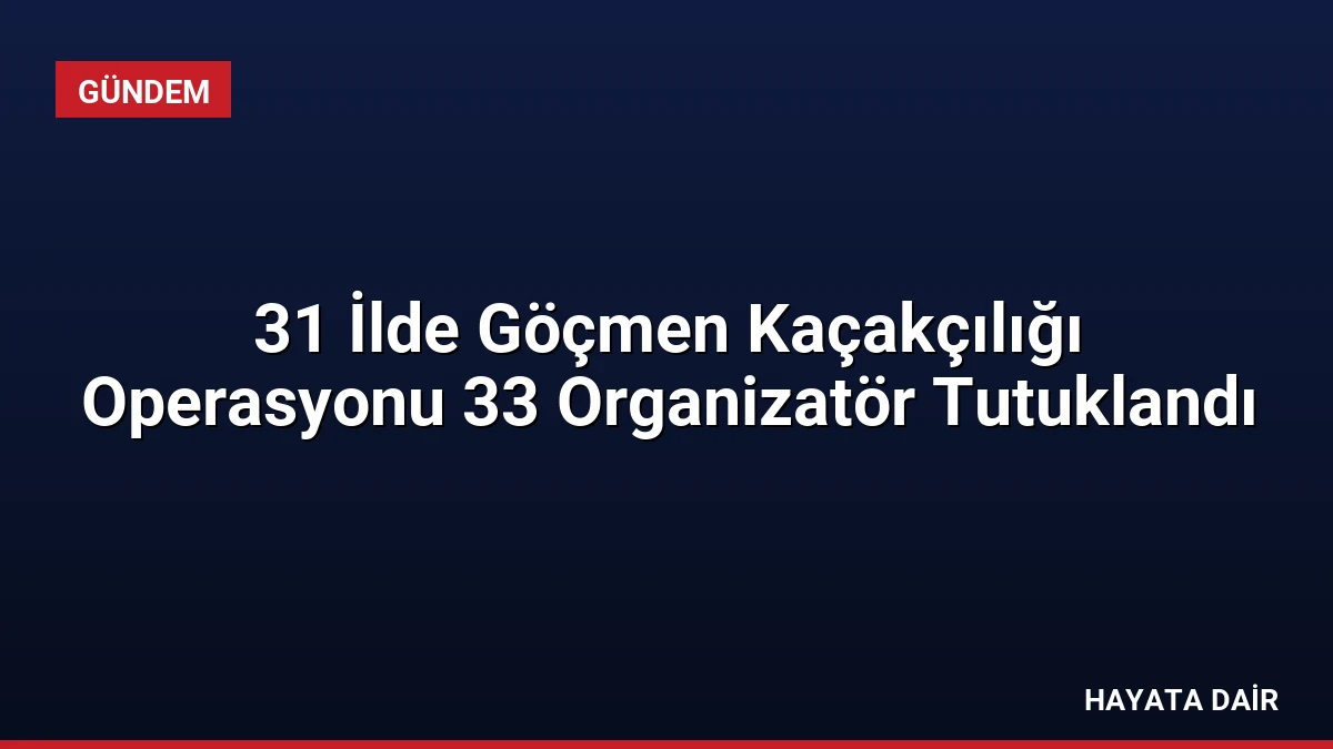 31 İlde Göçmen Kaçakçılığı Operasyonu 33 Organizatör Tutuklandı