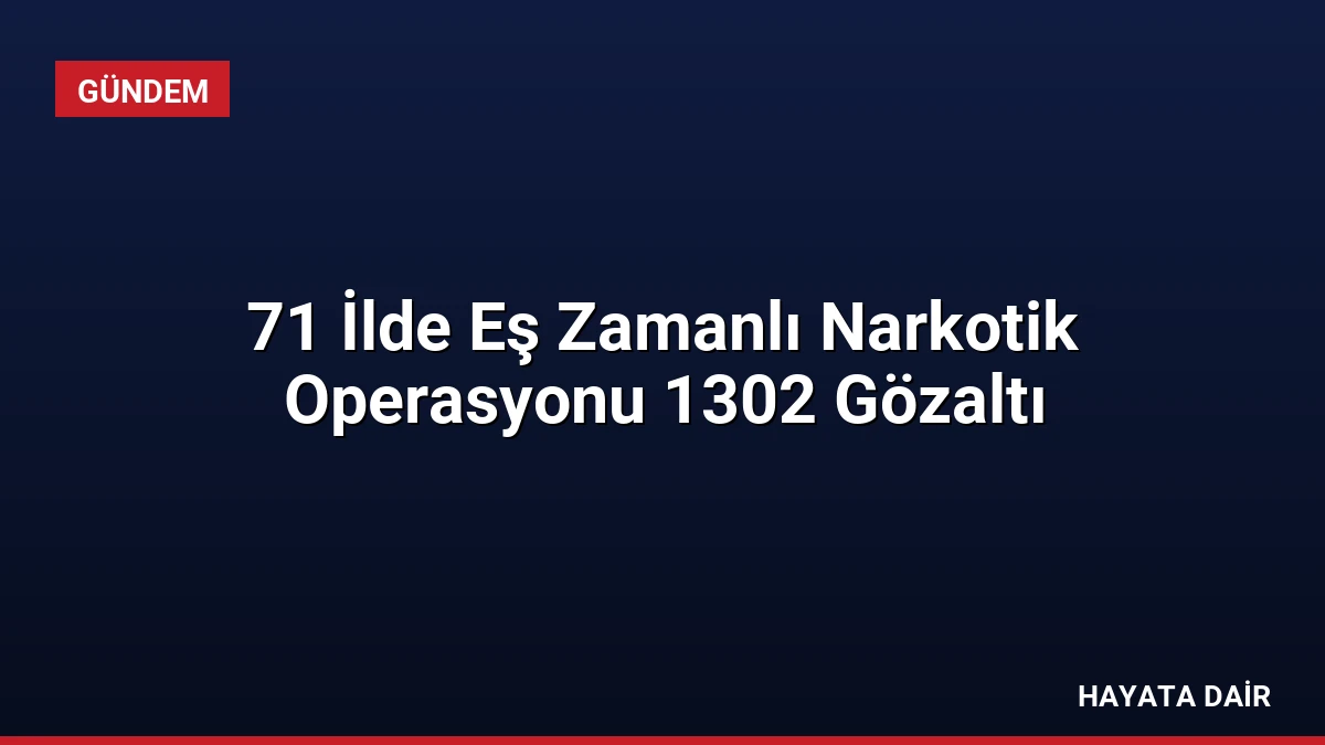 71 İlde Eş Zamanlı Narkotik Operasyonu 1302 Gözaltı